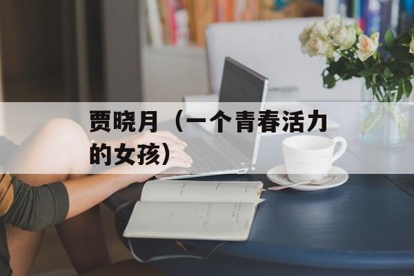 贾晓月（一个青春活力的女孩）-第1张图片-