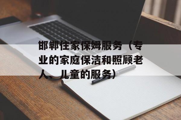 邯郸住家保姆服务（专业的家庭保洁和照顾老人、儿童的服务）-第1张图片-