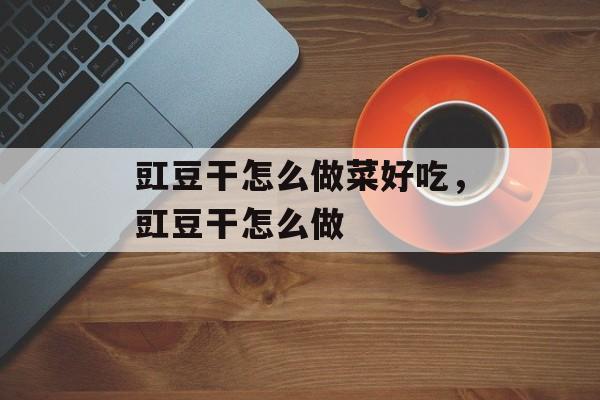 豇豆干怎么做菜好吃，豇豆干怎么做-第1张图片-