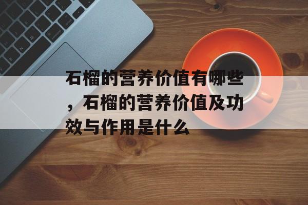 石榴的营养价值有哪些，石榴的营养价值及功效与作用是什么-第1张图片-