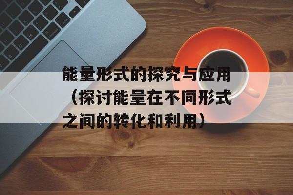 能量形式的探究与应用（探讨能量在不同形式之间的转化和利用）-第1张图片-