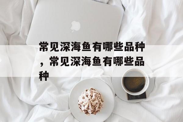 常见深海鱼有哪些品种，常见深海鱼有哪些品种-第1张图片-