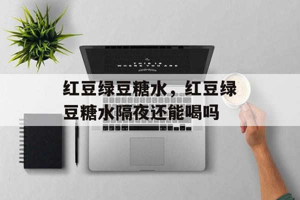 红豆绿豆糖水，红豆绿豆糖水隔夜还能喝吗-第1张图片-