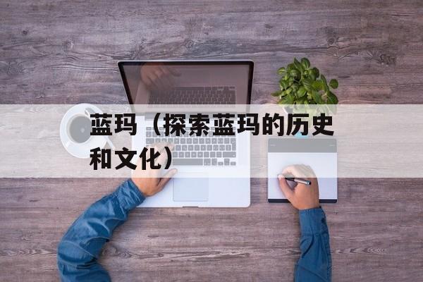 蓝玛（探索蓝玛的历史和文化）-第1张图片-