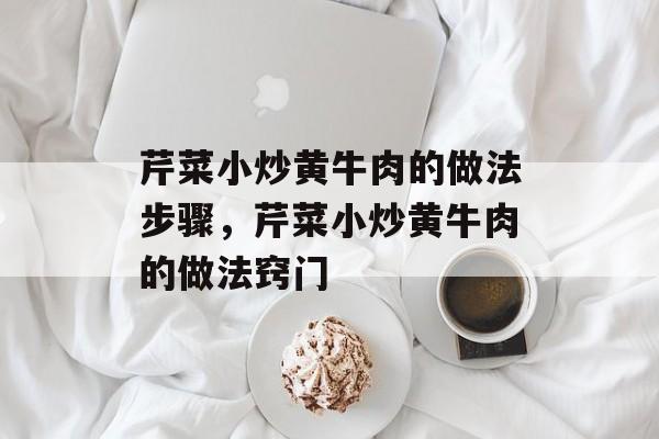 芹菜小炒黄牛肉的做法步骤，芹菜小炒黄牛肉的做法窍门-第1张图片-