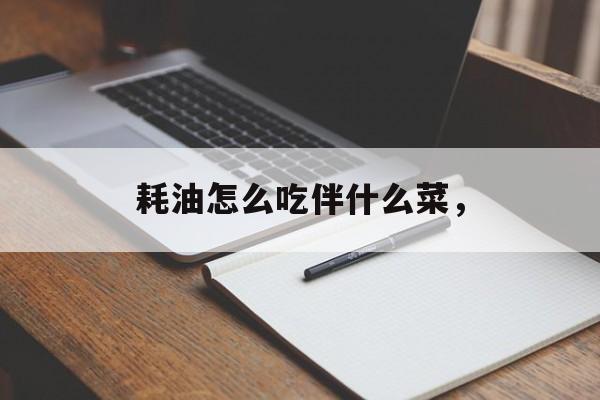 耗油怎么吃伴什么菜，-第1张图片-