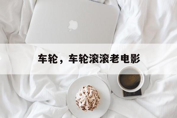 车轮，车轮滚滚老电影-第1张图片-