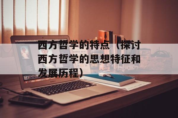 西方哲学的特点（探讨西方哲学的思想特征和发展历程）-第1张图片-