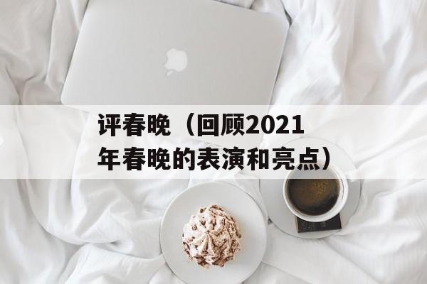 评春晚（回顾2021年春晚的表演和亮点）-第1张图片-