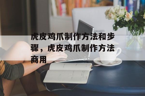 虎皮鸡爪制作方法和步骤，虎皮鸡爪制作方法商用-第1张图片-