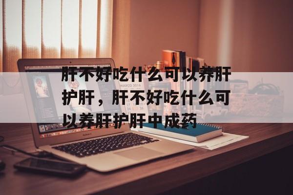 肝不好吃什么可以养肝护肝，肝不好吃什么可以养肝护肝中成药-第1张图片-