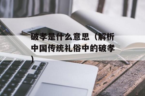 破孝是什么意思（解析中国传统礼俗中的破孝）-第1张图片-