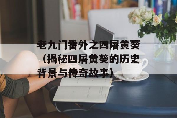 老九门番外之四屠黄葵（揭秘四屠黄葵的历史背景与传奇故事）-第1张图片-
