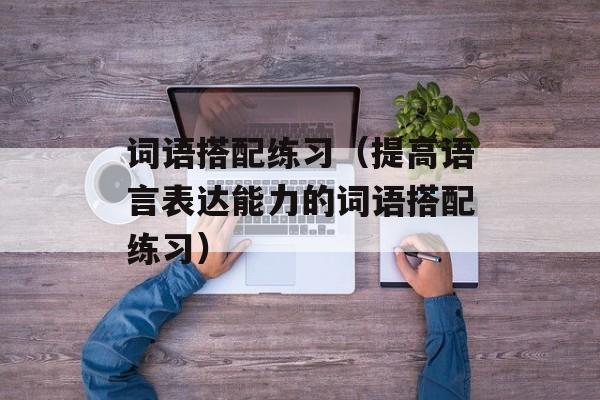 词语搭配练习（提高语言表达能力的词语搭配练习）-第1张图片-