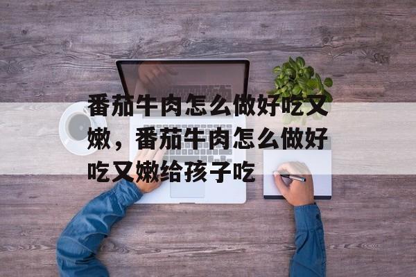 番茄牛肉怎么做好吃又嫩，番茄牛肉怎么做好吃又嫩给孩子吃-第1张图片-