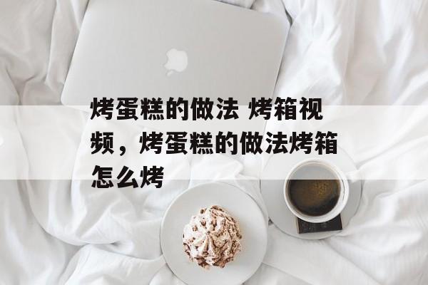烤蛋糕的做法 烤箱视频，烤蛋糕的做法烤箱怎么烤-第1张图片-