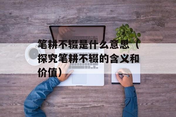 笔耕不辍是什么意思（探究笔耕不辍的含义和价值）-第1张图片-