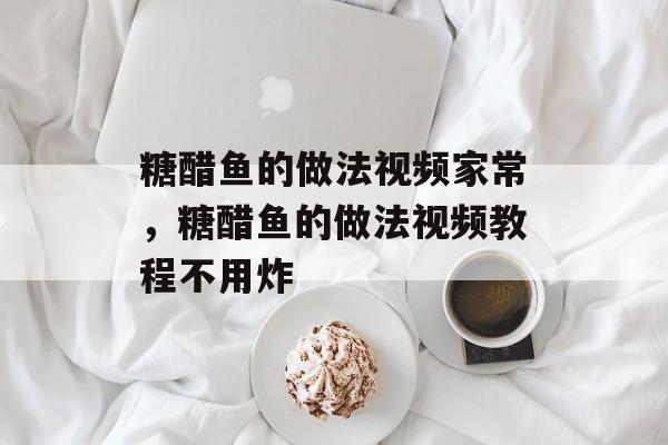 糖醋鱼的做法视频家常，糖醋鱼的做法视频教程不用炸-第1张图片-