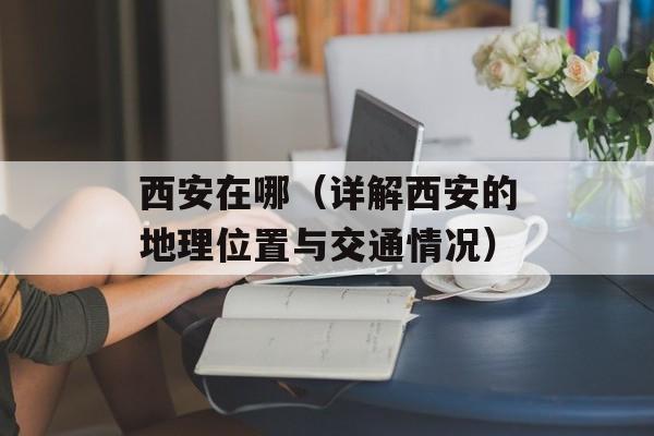 西安在哪（详解西安的地理位置与交通情况）-第1张图片-