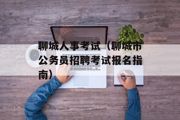 聊城人事考试（聊城市公务员招聘考试报名指南）-第1张图片-