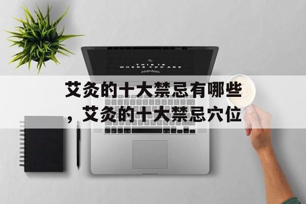 艾灸的十大禁忌有哪些，艾灸的十大禁忌穴位-第1张图片-