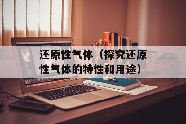 还原性气体（探究还原性气体的特性和用途）-第1张图片-