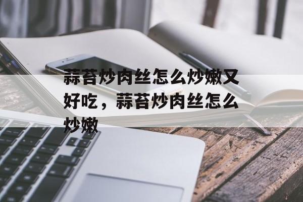 蒜苔炒肉丝怎么炒嫩又好吃，蒜苔炒肉丝怎么炒嫩-第1张图片-