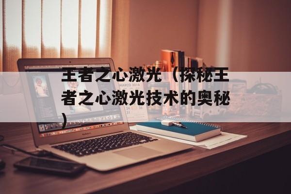 王者之心激光（探秘王者之心激光技术的奥秘）-第1张图片-