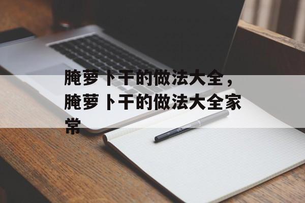 腌萝卜干的做法大全，腌萝卜干的做法大全家常-第1张图片-