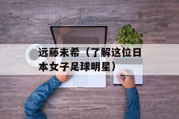 远藤未希（了解这位日本女子足球明星）-第1张图片-