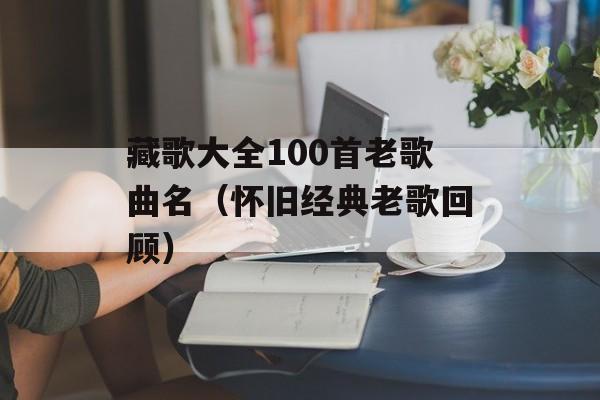 藏歌大全100首老歌曲名（怀旧经典老歌回顾）-第1张图片-