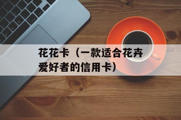 花花卡（一款适合花卉爱好者的信用卡）-第1张图片-