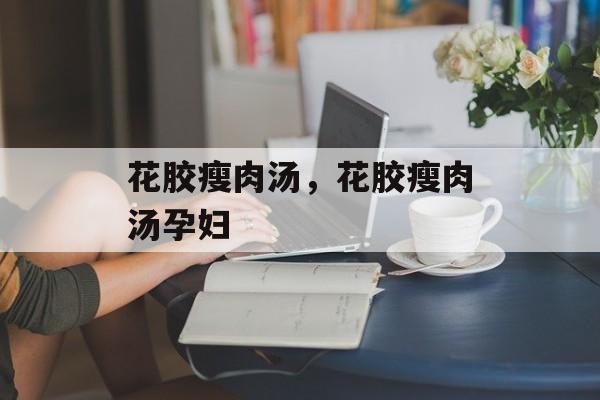 花胶瘦肉汤，花胶瘦肉汤孕妇-第1张图片-