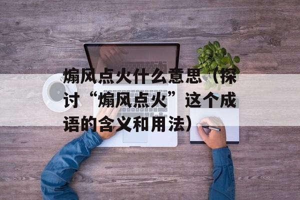 煽风点火什么意思（探讨“煽风点火”这个成语的含义和用法）-第1张图片-