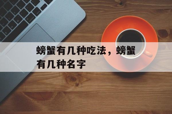 螃蟹有几种吃法，螃蟹有几种名字-第1张图片-