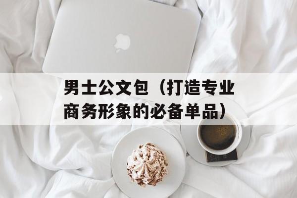 男士公文包（打造专业商务形象的必备单品）-第1张图片-