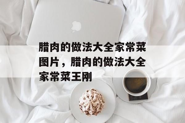 腊肉的做法大全家常菜图片，腊肉的做法大全家常菜王刚-第1张图片-