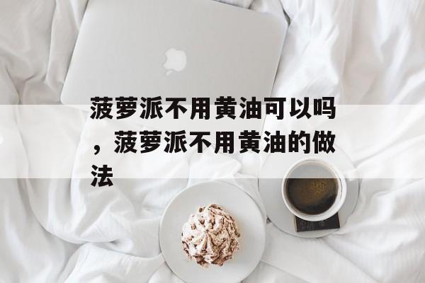 菠萝派不用黄油可以吗，菠萝派不用黄油的做法-第1张图片-