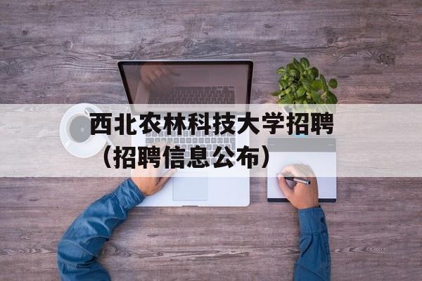 西北农林科技大学招聘（招聘信息公布）-第1张图片-