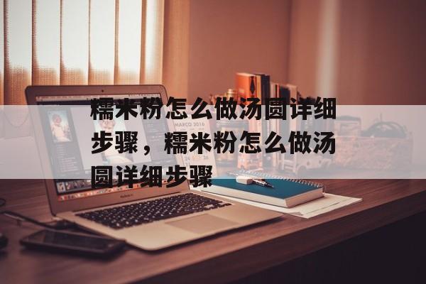 糯米粉怎么做汤圆详细步骤，糯米粉怎么做汤圆详细步骤-第1张图片-