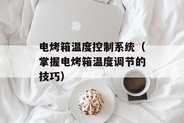 电烤箱温度控制系统（掌握电烤箱温度调节的技巧）-第1张图片-