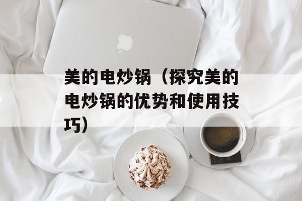 美的电炒锅（探究美的电炒锅的优势和使用技巧）-第1张图片-