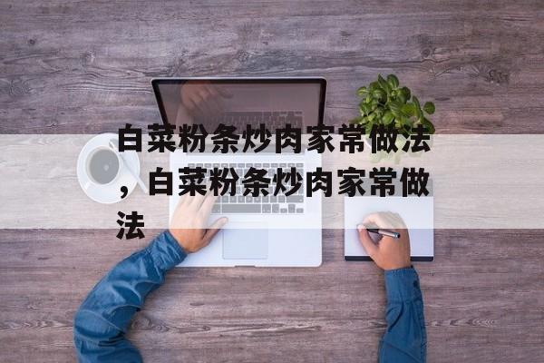 白菜粉条炒肉家常做法，白菜粉条炒肉家常做法-第1张图片-