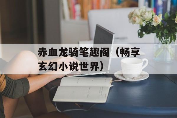 赤血龙骑笔趣阁（畅享玄幻小说世界）-第1张图片-