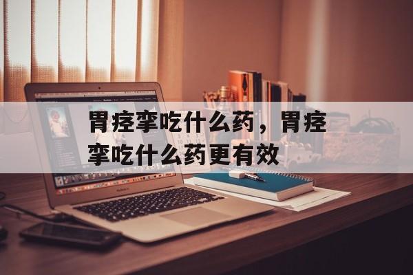 胃痉挛吃什么药，胃痉挛吃什么药更有效-第1张图片-