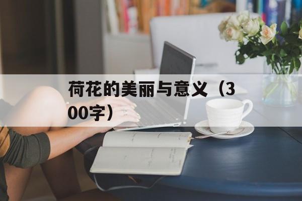 荷花的美丽与意义（300字）-第1张图片-
