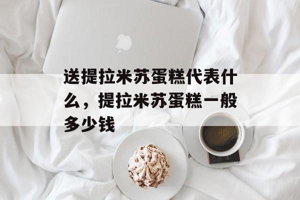 送提拉米苏蛋糕代表什么，提拉米苏蛋糕一般多少钱-第1张图片-
