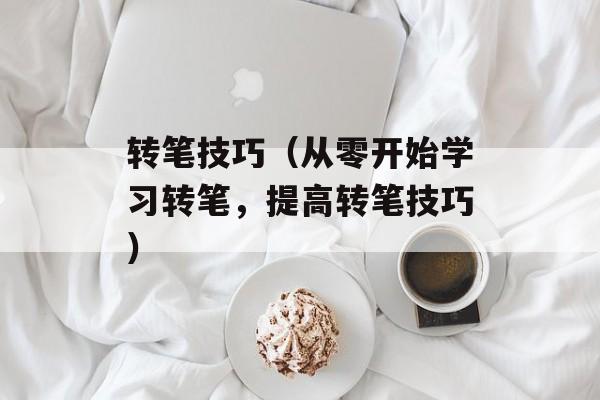 转笔技巧（从零开始学习转笔，提高转笔技巧）-第1张图片-