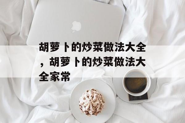 胡萝卜的炒菜做法大全，胡萝卜的炒菜做法大全家常-第1张图片-