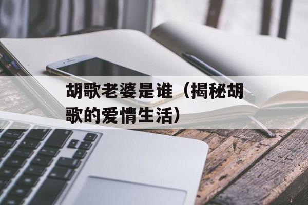 胡歌老婆是谁（揭秘胡歌的爱情生活）-第1张图片-